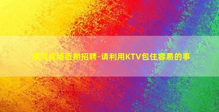 黑河夜场近期招聘-请利用KTV包住容易的事